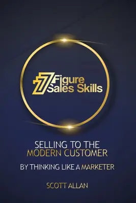 Prodejní dovednosti v sedmi číslech: Prodej modernímu zákazníkovi tím, že budete myslet jako marketér - 7 Figure Sales Skills: Selling To The Modern Customer By Thinking Like A Marketer